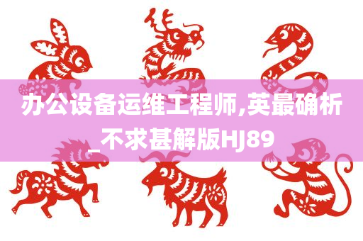 办公设备运维工程师,英最确析_不求甚解版HJ89