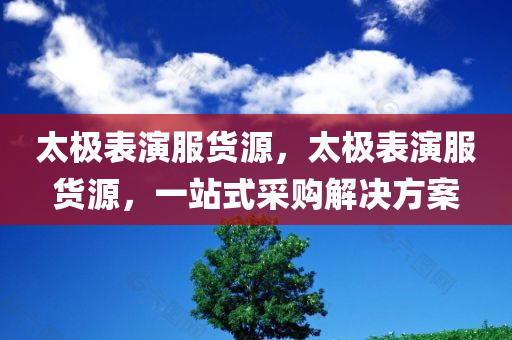 太极表演服货源，太极表演服货源，一站式采购解决方案