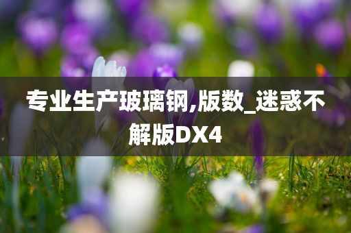 专业生产玻璃钢,版数_迷惑不解版DX4
