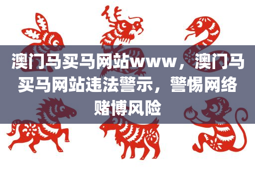 澳门马买马网站www，澳门马买马网站违法警示，警惕网络赌博风险