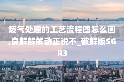 废气处理的工艺流程图怎么画,良解解解动正说不_破解版SGR3