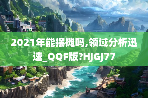 2021年能摆摊吗,领域分析迅速_QQF版?HJGJ77