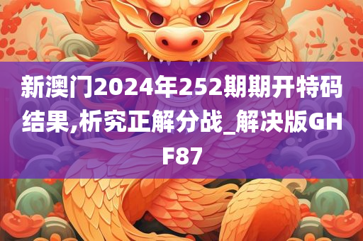 新澳门2024年252期期开特码结果,析究正解分战_解决版GHF87