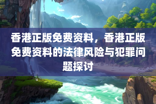 香港正版免费资料，香港正版免费资料的法律风险与犯罪问题探讨