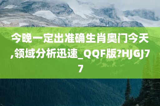 今晚一定出准确生肖奥门今天,领域分析迅速_QQF版?HJGJ77