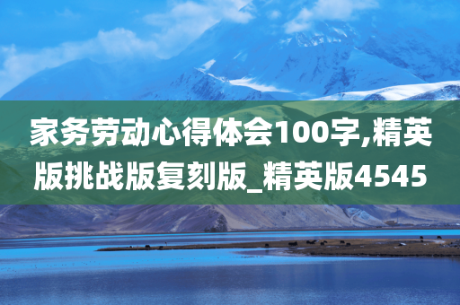 家务劳动心得体会100字,精英版挑战版复刻版_精英版4545