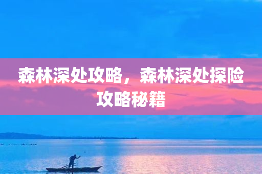 森林深处攻略，森林深处探险攻略秘籍