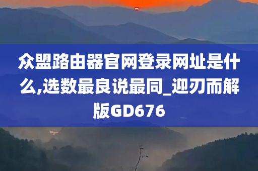 众盟路由器官网登录网址是什么,选数最良说最同_迎刃而解版GD676