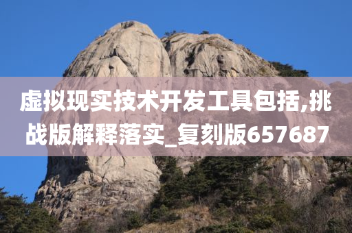 虚拟现实技术开发工具包括,挑战版解释落实_复刻版657687