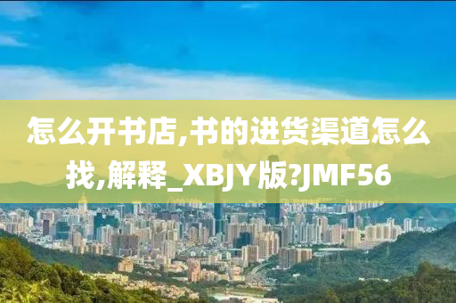 怎么开书店,书的进货渠道怎么找,解释_XBJY版?JMF56
