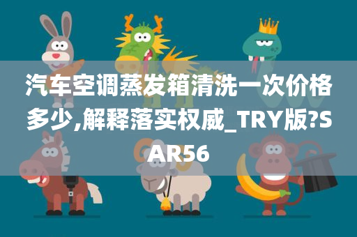 汽车空调蒸发箱清洗一次价格多少,解释落实权威_TRY版?SAR56