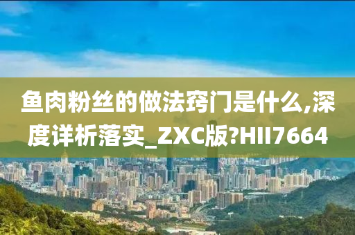 鱼肉粉丝的做法窍门是什么,深度详析落实_ZXC版?HII7664