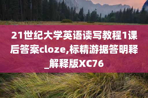 21世纪大学英语读写教程1课后答案cloze,标精游据答明释_解释版XC76