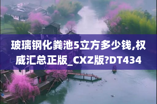 玻璃钢化粪池5立方多少钱,权威汇总正版_CXZ版?DT434