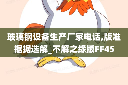 玻璃钢设备生产厂家电话,版准据据选解_不解之缘版FF45