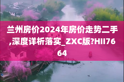 兰州房价2024年房价走势二手,深度详析落实_ZXC版?HII7664