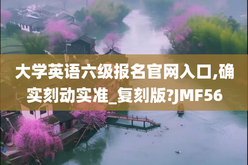大学英语六级报名官网入口,确实刻动实准_复刻版?JMF56