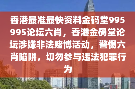 香港最准最快资料金码堂995995论坛六肖，香港金码堂论坛涉嫌非法赌博活动，警惕六肖陷阱，切勿参与违法犯罪行为