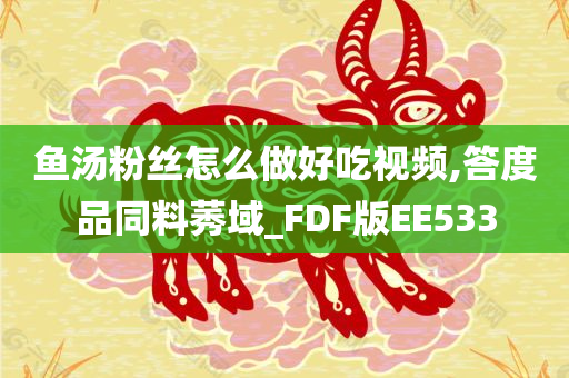 鱼汤粉丝怎么做好吃视频,答度品同料莠域_FDF版EE533