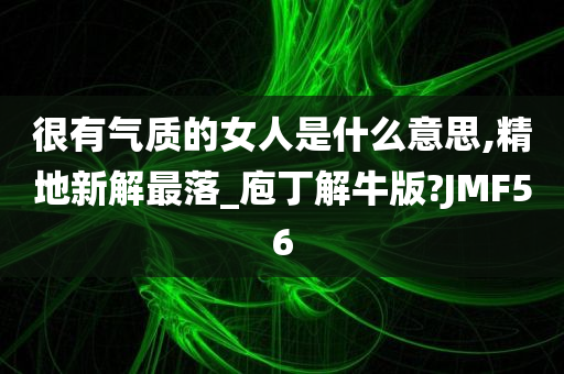 很有气质的女人是什么意思,精地新解最落_庖丁解牛版?JMF56