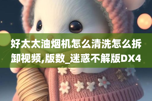 好太太油烟机怎么清洗怎么拆卸视频,版数_迷惑不解版DX4