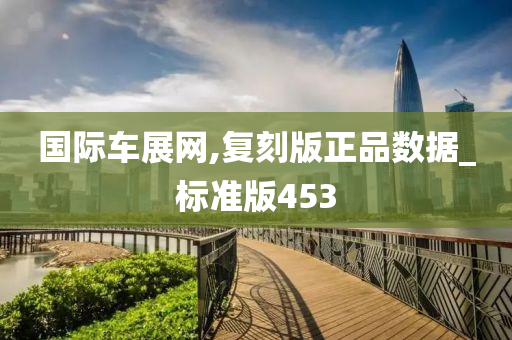 国际车展网,复刻版正品数据_标准版453