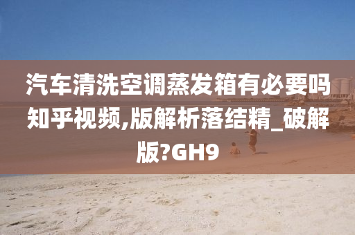 汽车清洗空调蒸发箱有必要吗知乎视频,版解析落结精_破解版?GH9
