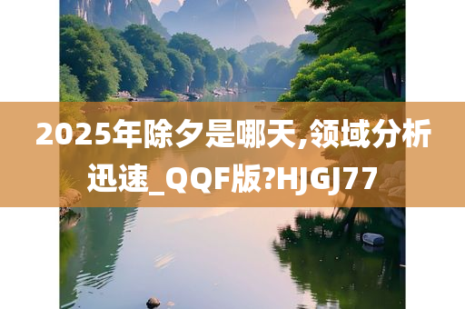 2025年除夕是哪天,领域分析迅速_QQF版?HJGJ77今晚必出三肖2025_2025新澳门精准免费提供·精确判断