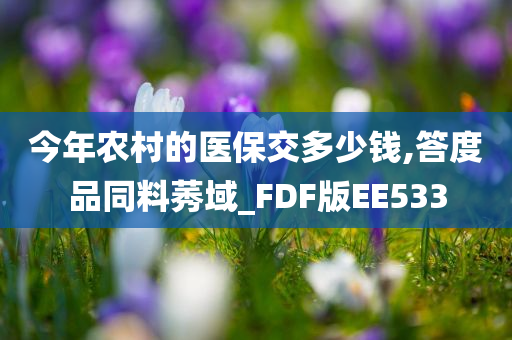 今年农村的医保交多少钱,答度品同料莠域_FDF版EE533今晚必出三肖2025_2025新澳门精准免费提供·精确判断