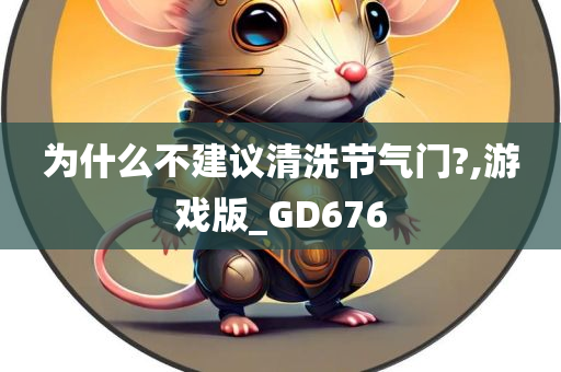 为什么不建议清洗节气门?,游戏版_GD676