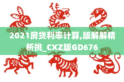 2021房贷利率计算,版解解精析挑_CXZ版GD676