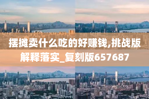 摆摊卖什么吃的好赚钱,挑战版解释落实_复刻版657687
