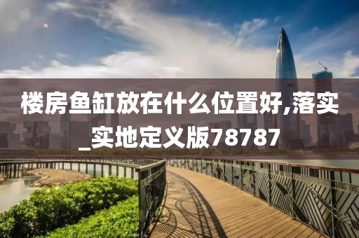 楼房鱼缸放在什么位置好,落实_实地定义版78787