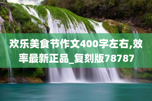 欢乐美食节作文400字左右,效率最新正品_复刻版78787