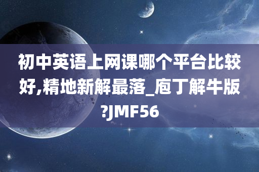 初中英语上网课哪个平台比较好,精地新解最落_庖丁解牛版?JMF56