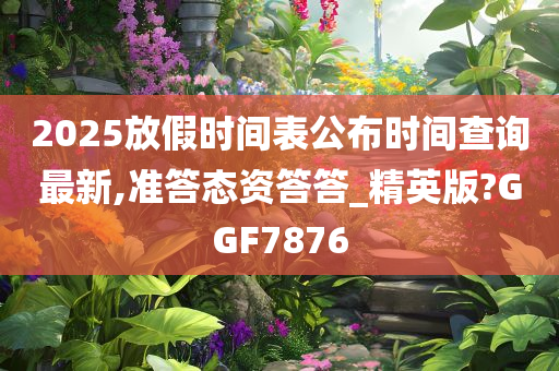 2025放假时间表公布时间查询最新,准答态资答答_精英版?GGF7876