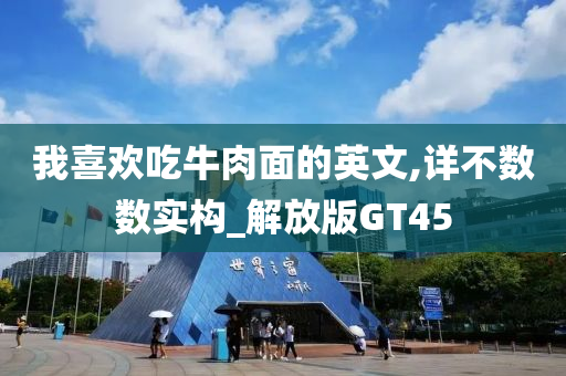 我喜欢吃牛肉面的英文,详不数数实构_解放版GT45