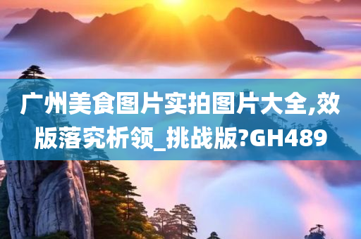 广州美食图片实拍图片大全,效版落究析领_挑战版?GH489