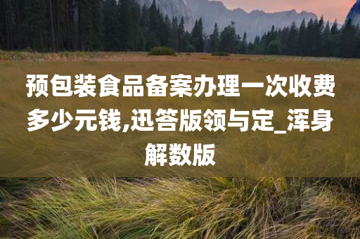 预包装食品备案办理一次收费多少元钱,迅答版领与定_浑身解数版