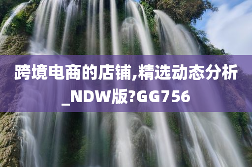 跨境电商的店铺,精选动态分析_NDW版?GG756