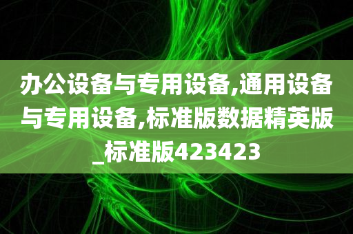 办公设备与专用设备,通用设备与专用设备,标准版数据精英版_标准版423423