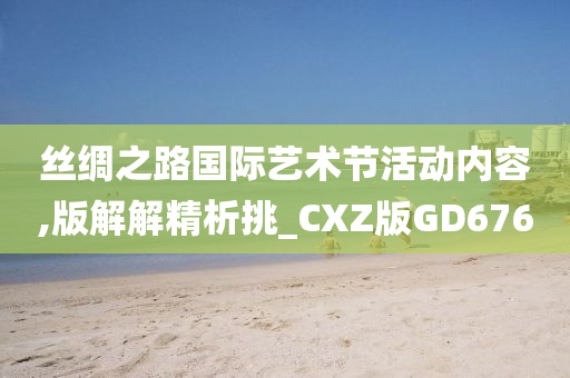 丝绸之路国际艺术节活动内容,版解解精析挑_CXZ版GD676