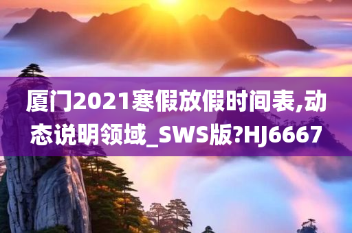 厦门2021寒假放假时间表,动态说明领域_SWS版?HJ6667