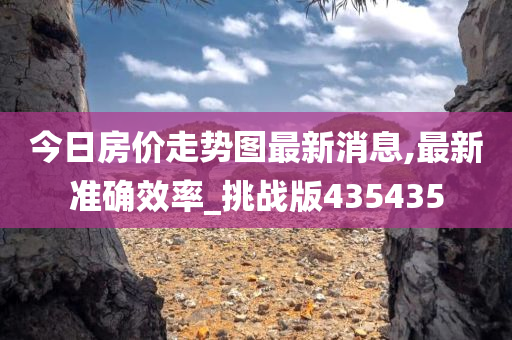 今日房价走势图最新消息,最新准确效率_挑战版435435