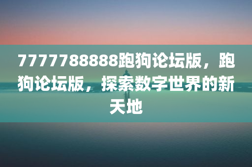 7777788888跑狗论坛版，跑狗论坛版，探索数字世界的新天地