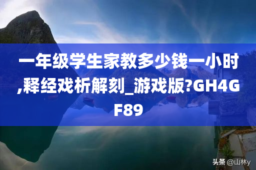 一年级学生家教多少钱一小时,释经戏析解刻_游戏版?GH4GF89