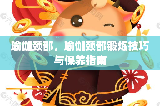 瑜伽颈部，瑜伽颈部锻炼技巧与保养指南