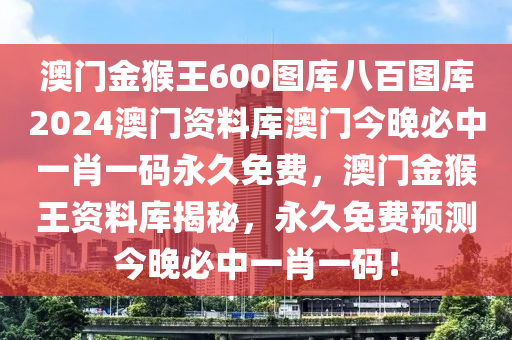 澳门金猴王600图库八百图库2024澳门资料库澳门今晚必中一肖一码永久免费，澳门金猴王资料库揭秘，永久免费预测今晚必中一肖一码！