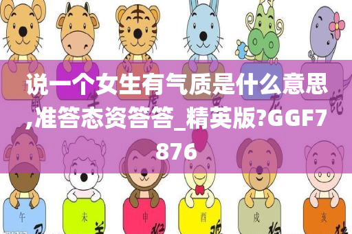 说一个女生有气质是什么意思,准答态资答答_精英版?GGF7876