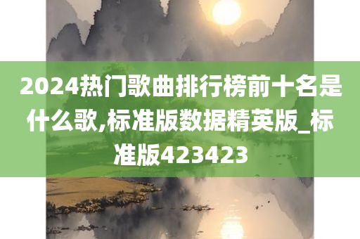2024热门今晚必出三肖2025_2025新澳门精准免费提供·精确判断歌曲排行榜前十名是什么歌,标准版数据精英版_标准版423423